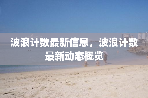 波浪计数最新信息，波浪计数最新动态概览