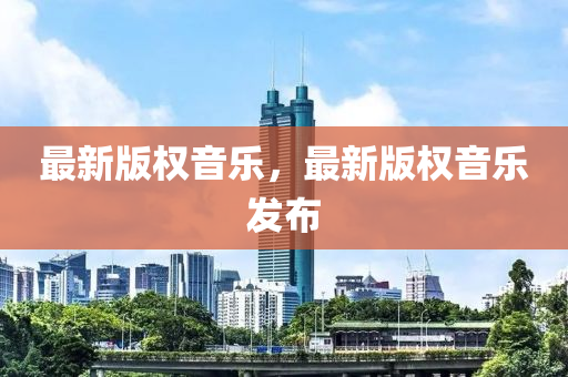 最新版权音乐，最新版权音乐发布