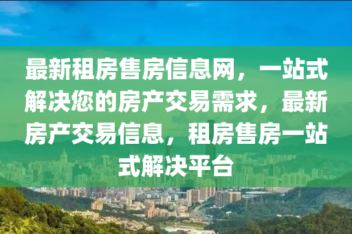 最新租房售房信息网，一站式解决您的房产交易需求，最新房产交易信息，租房售房一站式解决平台