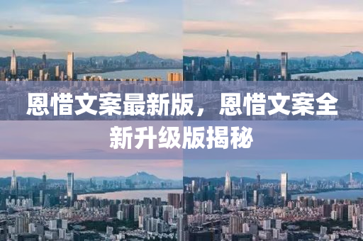 恩惜文案最新版，恩惜文案全新升级版揭秘