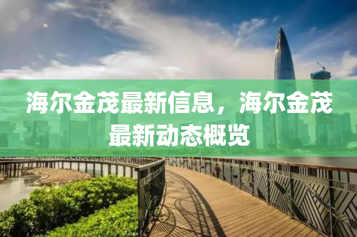 海尔金茂最新信息，海尔金茂最新动态概览