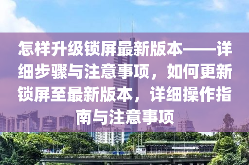 怎样升级锁屏最新版本——详细步骤与注意事项，如何更新锁屏至最新版本，详细操作指南与注意事项