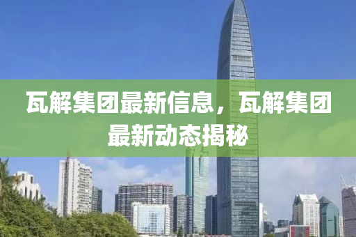 瓦解集团最新信息，瓦解集团最新动态揭秘