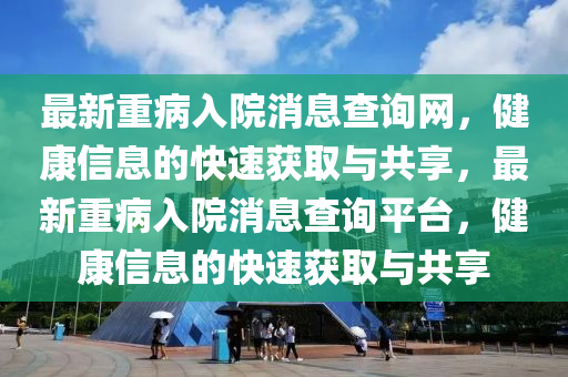 最新重病入院消息查询网，健康信息的快速获取与共享，最新重病入院消息查询平台，健康信息的快速获取与共享