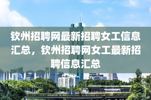 钦州招聘网最新招聘女工信息汇总，钦州招聘网女工最新招聘信息汇总