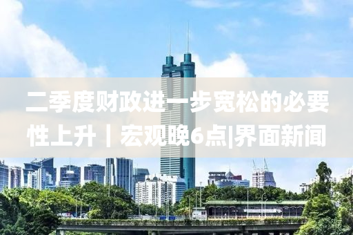 二季度财政进一步宽松的必要性上升｜宏观晚6点|界面新闻