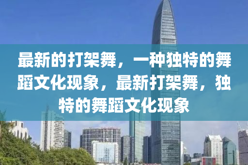 最新的打架舞，一种独特的舞蹈文化现象，最新打架舞，独特的舞蹈文化现象