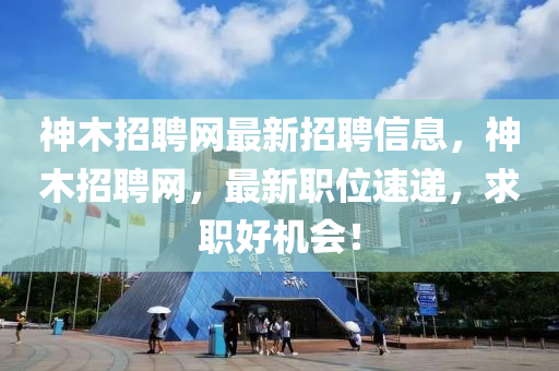 神木招聘网最新招聘信息，神木招聘网，最新职位速递，求职好机会！