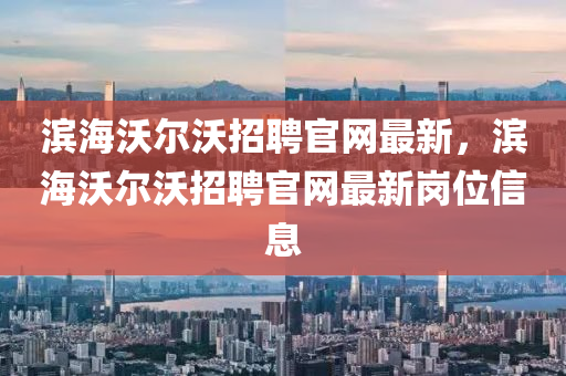 滨海沃尔沃招聘官网最新，滨海沃尔沃招聘官网最新岗位信息