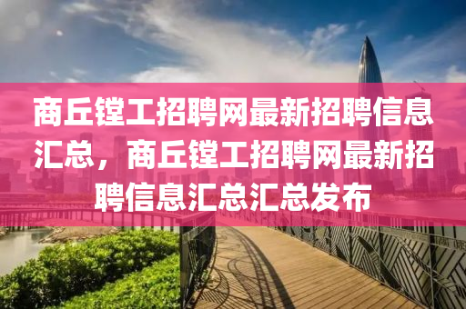 商丘镗工招聘网最新招聘信息汇总，商丘镗工招聘网最新招聘信息汇总汇总发布