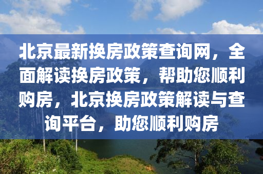 北京最新换房政策查询网，全面解读换房政策，帮助您顺利购房，北京换房政策解读与查询平台，助您顺利购房