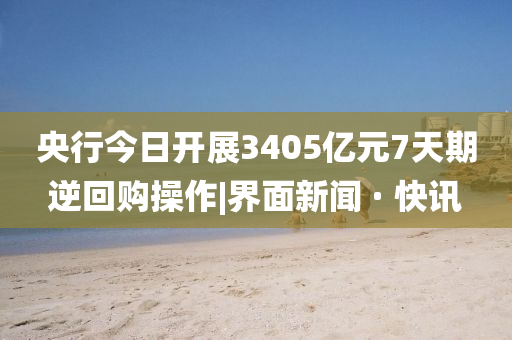 央行今日开展3405亿元7天期逆回购操作|界面新闻 · 快讯