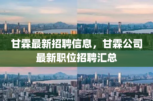 甘霖最新招聘信息，甘霖公司最新职位招聘汇总
