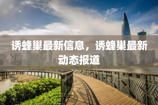 诱蜂巢最新信息，诱蜂巢最新动态报道