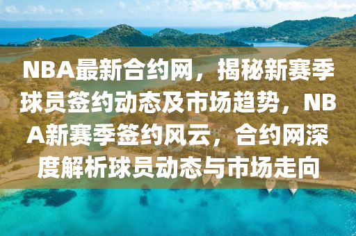 NBA最新合约网，揭秘新赛季球员签约动态及市场趋势，NBA新赛季签约风云，合约网深度解析球员动态与市场走向