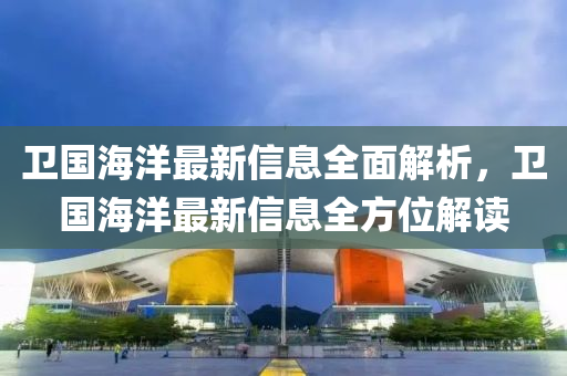 卫国海洋最新信息全面解析，卫国海洋最新信息全方位解读