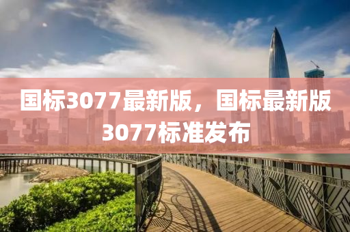 国标3077最新版，国标最新版3077标准发布