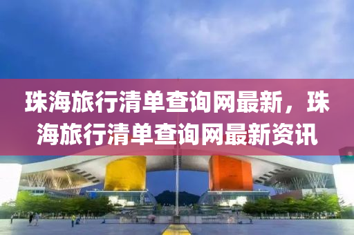 珠海旅行清单查询网最新，珠海旅行清单查询网最新资讯
