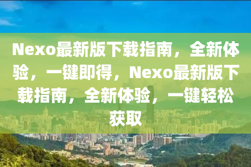 Nexo最新版下载指南，全新体验，一键即得，Nexo最新版下载指南，全新体验，一键轻松获取