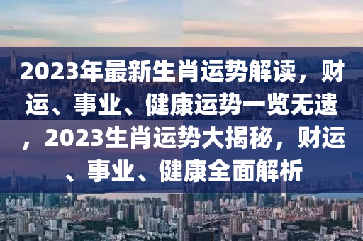 2023年最新生肖运势解读，财运、事业、健康运势一览无遗，2023生肖运势大揭秘，财运、事业、健康全面解析