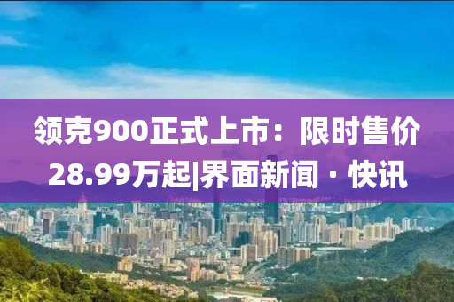 领克900正式上市：限时售价28.99万起|界面新闻 · 快讯