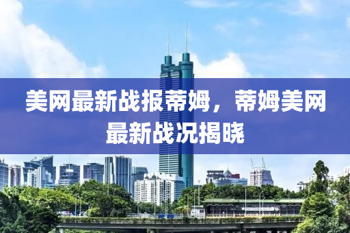 美网最新战报蒂姆，蒂姆美网最新战况揭晓