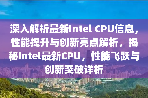 深入解析最新Intel CPU信息，性能提升与创新亮点解析，揭秘Intel最新CPU，性能飞跃与创新突破详析