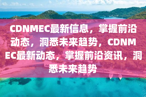 CDNMEC最新信息，掌握前沿动态，洞悉未来趋势，CDNMEC最新动态，掌握前沿资讯，洞悉未来趋势