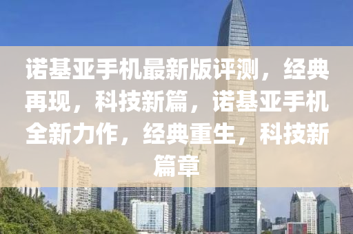 诺基亚手机最新版评测，经典再现，科技新篇，诺基亚手机全新力作，经典重生，科技新篇章