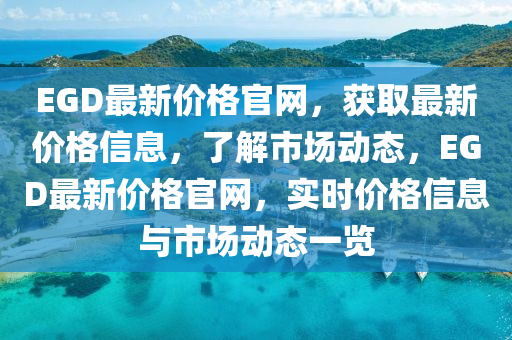 EGD最新价格官网，获取最新价格信息，了解市场动态，EGD最新价格官网，实时价格信息与市场动态一览