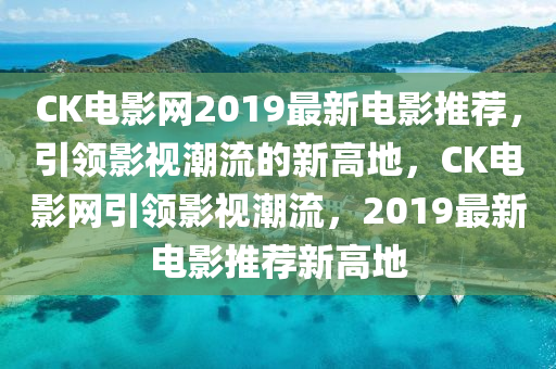 CK电影网2019最新电影推荐，引领影视潮流的新高地，CK电影网引领影视潮流，2019最新电影推荐新高地