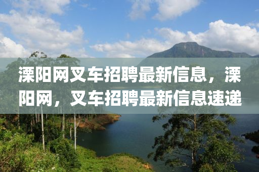 溧阳网叉车招聘最新信息，溧阳网，叉车招聘最新信息速递
