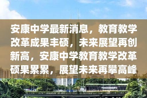 安康中学最新消息，教育教学改革成果丰硕，未来展望再创新高，安康中学教育教学改革硕果累累，展望未来再攀高峰