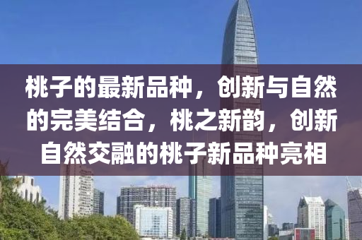 桃子的最新品种，创新与自然的完美结合，桃之新韵，创新自然交融的桃子新品种亮相