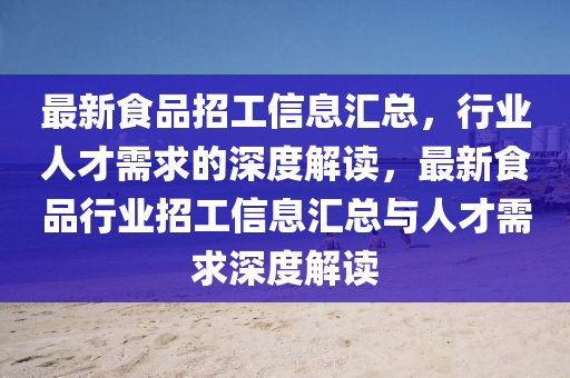 最新食品招工信息汇总，行业人才需求的深度解读，最新食品行业招工信息汇总与人才需求深度解读