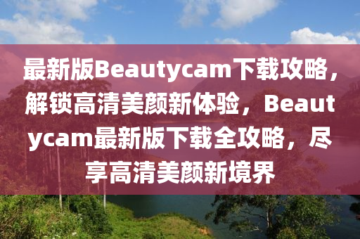 最新版Beautycam下载攻略，解锁高清美颜新体验，Beautycam最新版下载全攻略，尽享高清美颜新境界