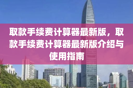 取款手续费计算器最新版，取款手续费计算器最新版介绍与使用指南