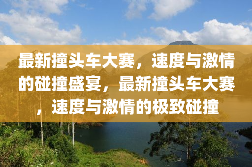 最新撞头车大赛，速度与激情的碰撞盛宴，最新撞头车大赛，速度与激情的极致碰撞