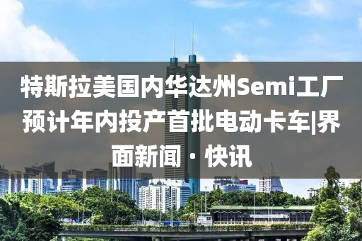 特斯拉美国内华达州Semi工厂预计年内投产首批电动卡车|界面新闻 · 快讯