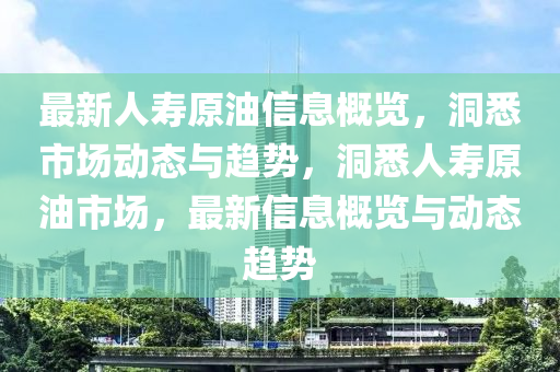 最新人寿原油信息概览，洞悉市场动态与趋势，洞悉人寿原油市场，最新信息概览与动态趋势