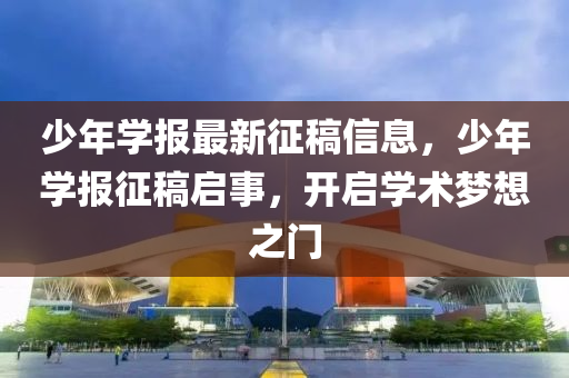 少年学报最新征稿信息，少年学报征稿启事，开启学术梦想之门