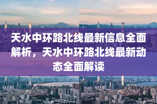 天水中环路北线最新信息全面解析，天水中环路北线最新动态全面解读