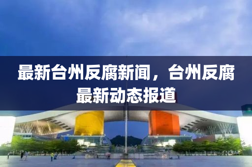 最新台州反腐新闻，台州反腐最新动态报道