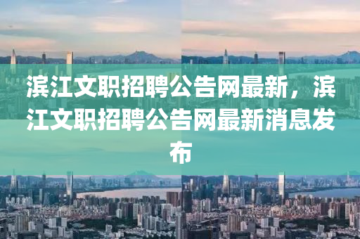 滨江文职招聘公告网最新，滨江文职招聘公告网最新消息发布