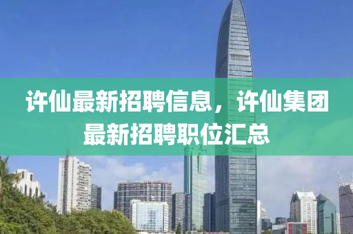 许仙最新招聘信息，许仙集团最新招聘职位汇总
