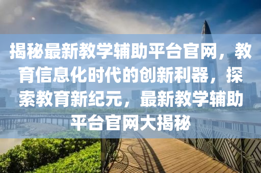 揭秘最新教学辅助平台官网，教育信息化时代的创新利器，探索教育新纪元，最新教学辅助平台官网大揭秘