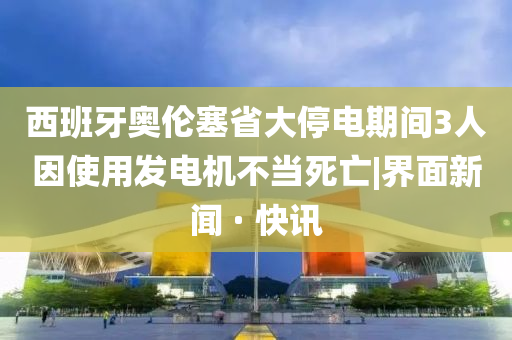 西班牙奥伦塞省大停电期间3人因使用发电机不当死亡|界面新闻 · 快讯