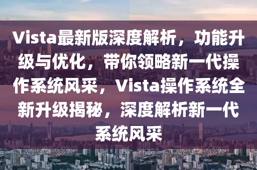 Vista最新版深度解析，功能升级与优化，带你领略新一代操作系统风采，Vista操作系统全新升级揭秘，深度解析新一代系统风采