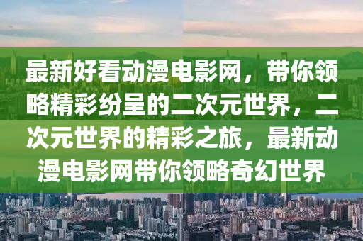 最新好看动漫电影网，带你领略精彩纷呈的二次元世界，二次元世界的精彩之旅，最新动漫电影网带你领略奇幻世界
