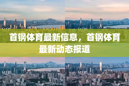 首钢体育最新信息，首钢体育最新动态报道